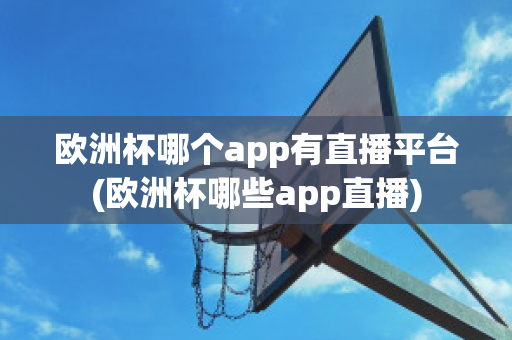 欧洲杯哪个app有直播平台(欧洲杯哪些app直播)