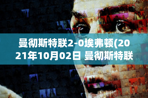 曼彻斯特联2-0埃弗顿(2021年10月02日 曼彻斯特联 vs 埃弗顿高清直播)