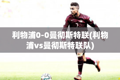 利物浦0-0曼彻斯特联(利物浦vs曼彻斯特联队)