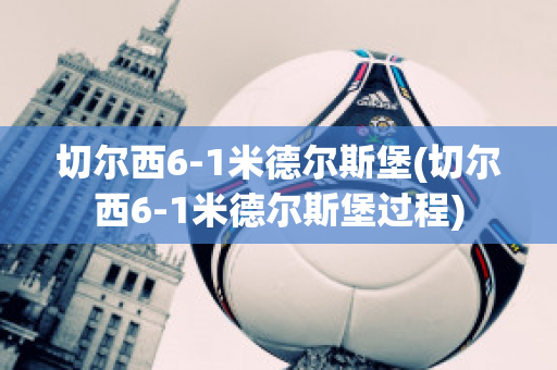 切尔西6-1米德尔斯堡(切尔西6-1米德尔斯堡过程)