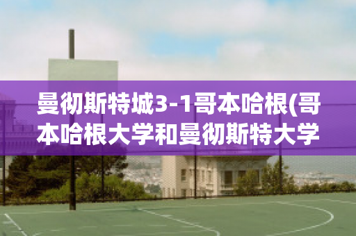 曼彻斯特城3-1哥本哈根(哥本哈根大学和曼彻斯特大学)