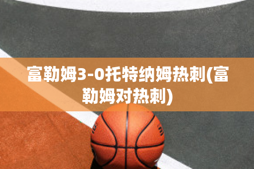 富勒姆3-0托特纳姆热刺(富勒姆对热刺)