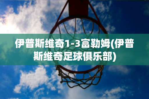 伊普斯维奇1-3富勒姆(伊普斯维奇足球俱乐部)