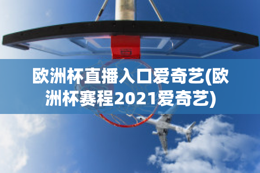 欧洲杯直播入口爱奇艺(欧洲杯赛程2021爱奇艺)