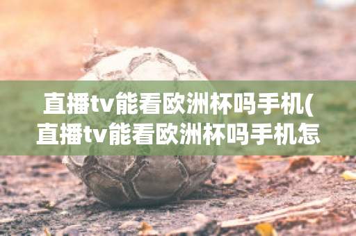 直播tv能看欧洲杯吗手机(直播tv能看欧洲杯吗手机怎么看)