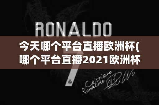 今天哪个平台直播欧洲杯(哪个平台直播2021欧洲杯)