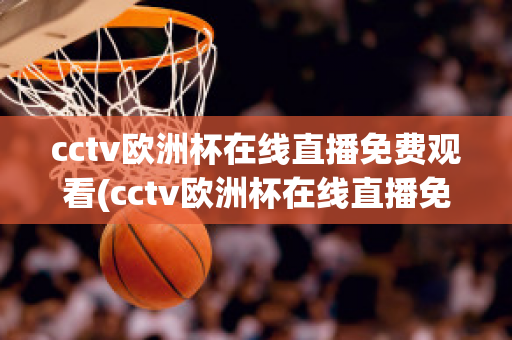 cctv欧洲杯在线直播免费观看(cctv欧洲杯在线直播免费观看国语)