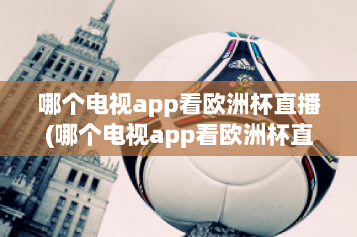 哪个电视app看欧洲杯直播(哪个电视app看欧洲杯直播好)