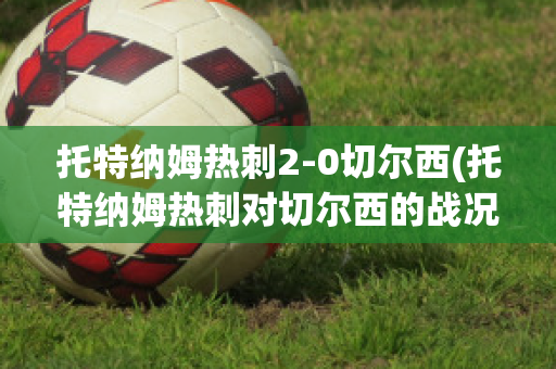 托特纳姆热刺2-0切尔西(托特纳姆热刺对切尔西的战况结果)