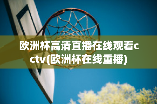 欧洲杯高清直播在线观看cctv(欧洲杯在线重播)