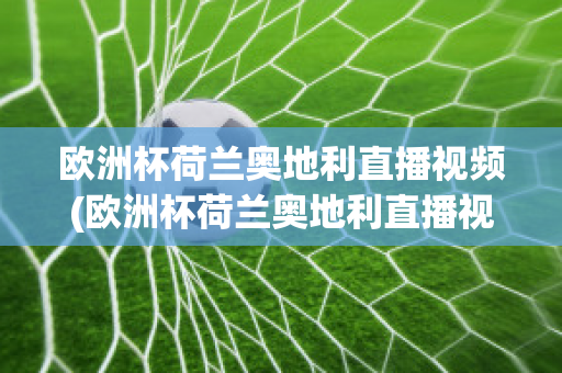 欧洲杯荷兰奥地利直播视频(欧洲杯荷兰奥地利直播视频在线观看)