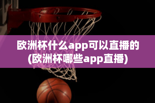 欧洲杯什么app可以直播的(欧洲杯哪些app直播)