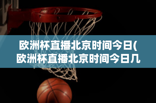 欧洲杯直播北京时间今日(欧洲杯直播北京时间今日几点开始)