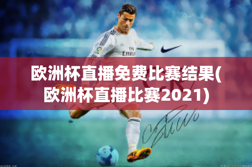 欧洲杯直播免费比赛结果(欧洲杯直播比赛2021)