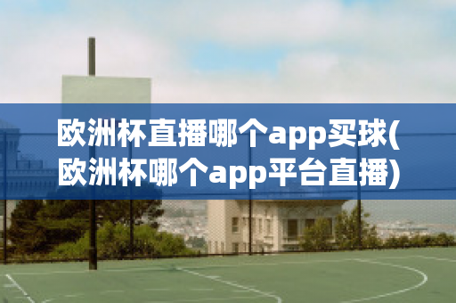 欧洲杯直播哪个app买球(欧洲杯哪个app平台直播)