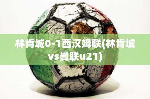 林肯城0-1西汉姆联(林肯城vs曼联u21)