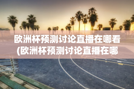 欧洲杯预测讨论直播在哪看(欧洲杯预测讨论直播在哪看回放)