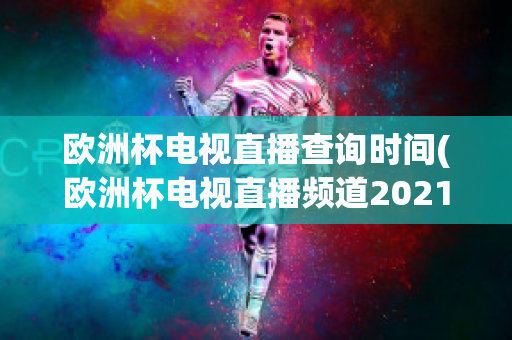 欧洲杯电视直播查询时间(欧洲杯电视直播频道2021)