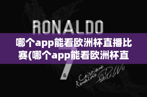 哪个app能看欧洲杯直播比赛(哪个app能看欧洲杯直播比赛回放)