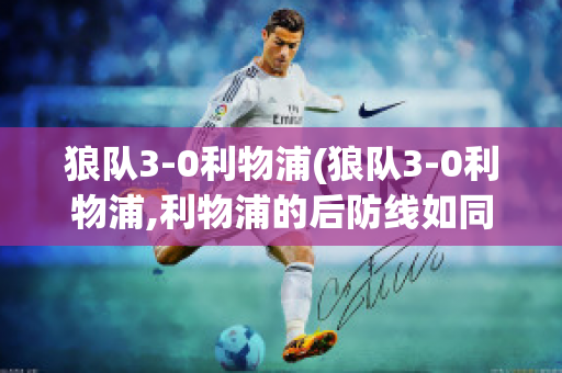 狼队3-0利物浦(狼队3-0利物浦,利物浦的后防线如同纸糊)