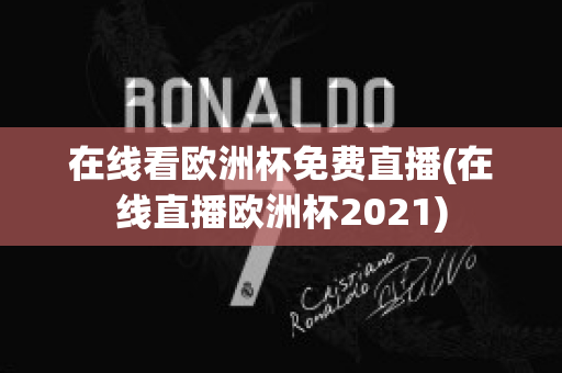 在线看欧洲杯免费直播(在线直播欧洲杯2021)