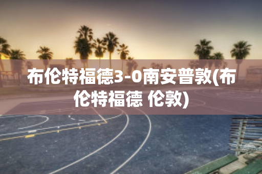 布伦特福德3-0南安普敦(布伦特福德 伦敦)