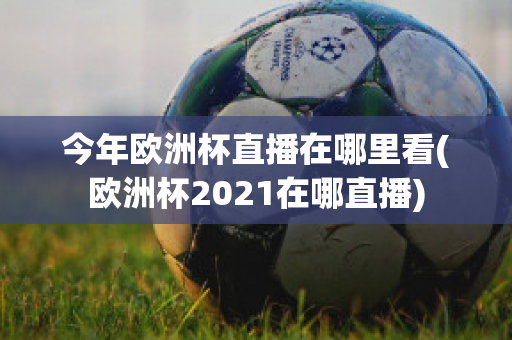 今年欧洲杯直播在哪里看(欧洲杯2021在哪直播)