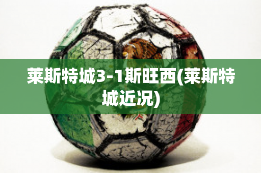 莱斯特城3-1斯旺西(莱斯特城近况)