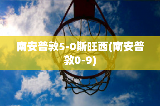 南安普敦5-0斯旺西(南安普敦0-9)