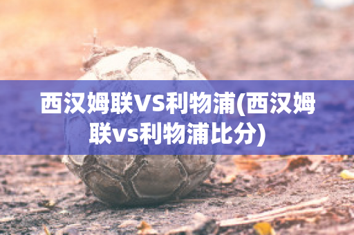 西汉姆联VS利物浦(西汉姆联vs利物浦比分)