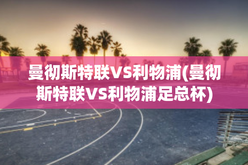 曼彻斯特联VS利物浦(曼彻斯特联VS利物浦足总杯)