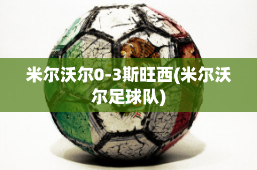 米尔沃尔0-3斯旺西(米尔沃尔足球队)