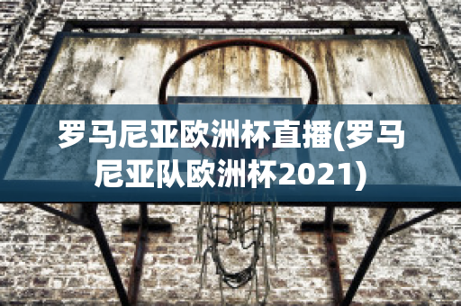 罗马尼亚欧洲杯直播(罗马尼亚队欧洲杯2021)