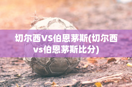 切尔西VS伯恩茅斯(切尔西vs伯恩茅斯比分)