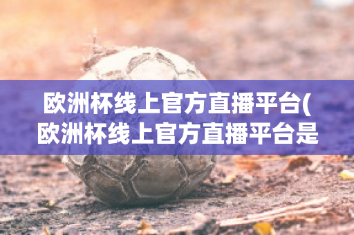 欧洲杯线上官方直播平台(欧洲杯线上官方直播平台是什么)