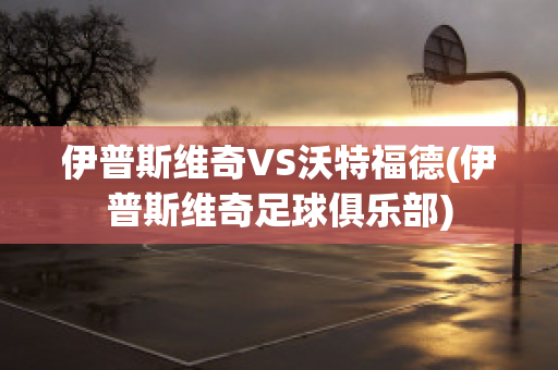 伊普斯维奇VS沃特福德(伊普斯维奇足球俱乐部)