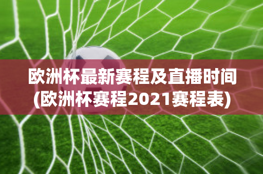 欧洲杯最新赛程及直播时间(欧洲杯赛程2021赛程表)