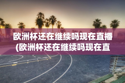 欧洲杯还在继续吗现在直播(欧洲杯还在继续吗现在直播在哪看)