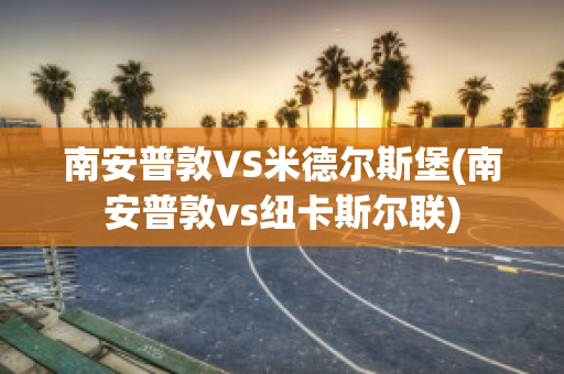 南安普敦VS米德尔斯堡(南安普敦vs纽卡斯尔联)