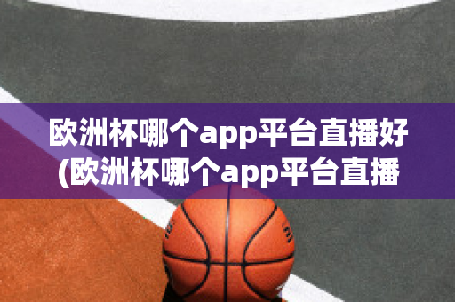 欧洲杯哪个app平台直播好(欧洲杯哪个app平台直播好看)