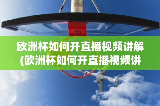 欧洲杯如何开直播视频讲解(欧洲杯如何开直播视频讲解下载)