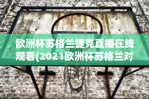 欧洲杯苏格兰捷克直播在线观看(2021欧洲杯苏格兰对捷克直播)