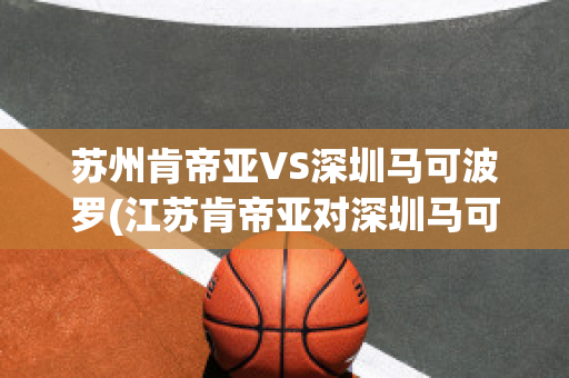 苏州肯帝亚VS深圳马可波罗(江苏肯帝亚对深圳马可波罗)