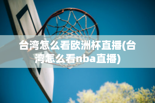 台湾怎么看欧洲杯直播(台湾怎么看nba直播)