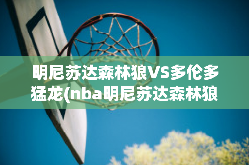 明尼苏达森林狼VS多伦多猛龙(nba明尼苏达森林狼队)