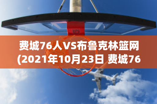 费城76人VS布鲁克林篮网(2021年10月23日 费城76人 vs 布鲁克林篮网高清直播)