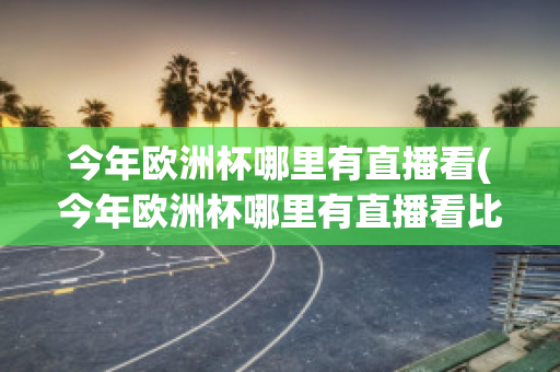 今年欧洲杯哪里有直播看(今年欧洲杯哪里有直播看比赛)