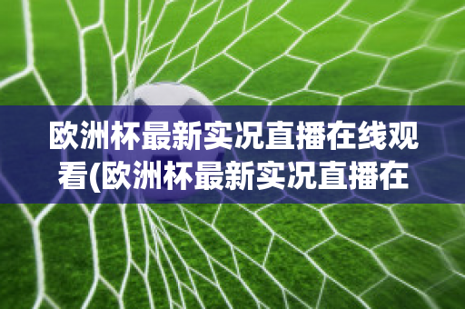 欧洲杯最新实况直播在线观看(欧洲杯最新实况直播在线观看高清)