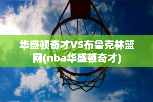 华盛顿奇才VS布鲁克林篮网(nba华盛顿奇才)