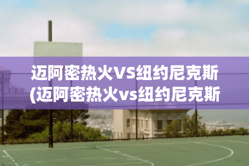 迈阿密热火VS纽约尼克斯(迈阿密热火vs纽约尼克斯比分预测)